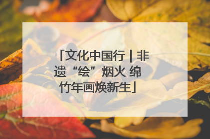 文化中国行｜非遗“绘”烟火 绵竹年画焕新生