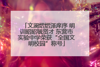 文澜熠熠泽庠序 明训昭昭毓贤才 东营市实验中学荣获“全国文明校园”称号