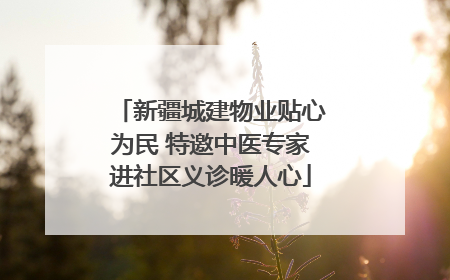 新疆城建物业贴心为民 特邀中医专家进社区义诊暖人心