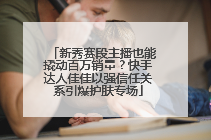 新秀赛段主播也能撬动百万销量？快手达人佳佳以强信任关系引爆护肤专场