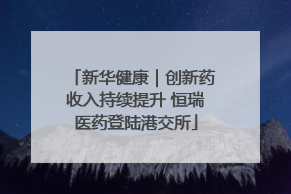 新华健康｜创新药收入持续提升 恒瑞医药登陆港交所