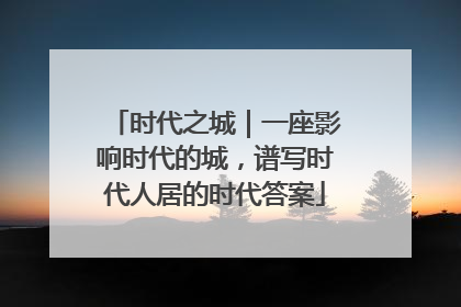 时代之城｜一座影响时代的城，谱写时代人居的时代答案