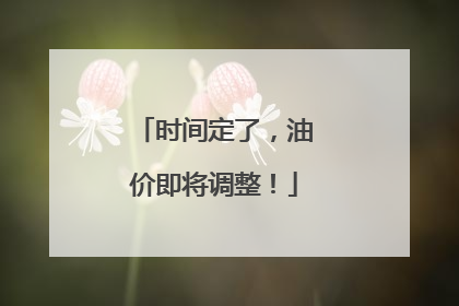 时间定了，油价即将调整！