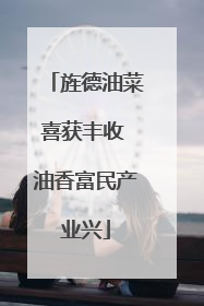 旌德油菜喜获丰收 油香富民产业兴