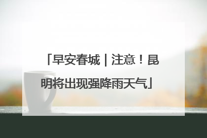 早安春城｜注意！昆明将出现强降雨天气