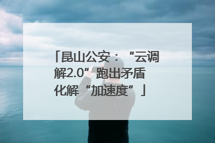 昆山公安：“云调解2.0”跑出矛盾化解“加速度”