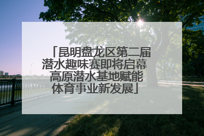 昆明盘龙区第二届潜水趣味赛即将启幕 高原潜水基地赋能体育事业新发展