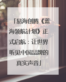 易海创腾《蓝海领航计划》正式启航：让世界听见中国品牌的真实声音