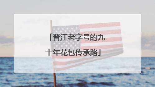 晋江老字号的九十年花包传承路