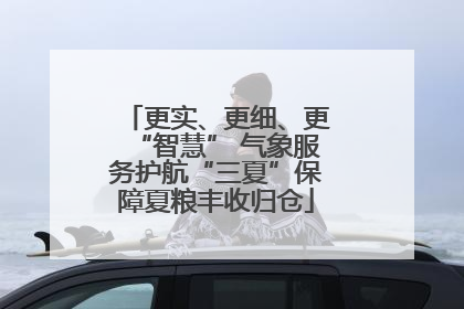 更实、更细、更“智慧” 气象服务护航“三夏”保障夏粮丰收归仓