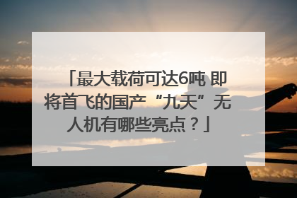 最大载荷可达6吨 即将首飞的国产“九天”无人机有哪些亮点？