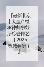 最新北京十大遗产继承律师事务所综合排名（2025权威调研）