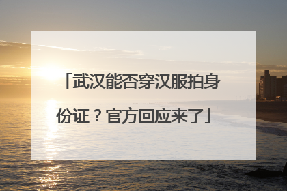武汉能否穿汉服拍身份证？官方回应来了