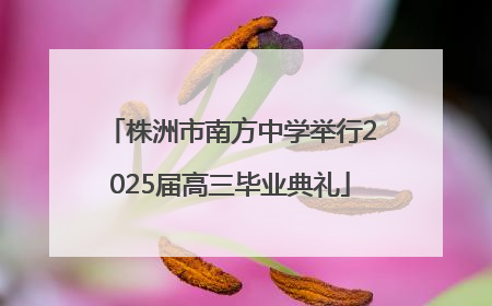 株洲市南方中学举行2025届高三毕业典礼