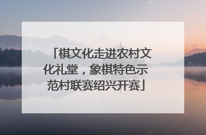 棋文化走进农村文化礼堂，象棋特色示范村联赛绍兴开赛