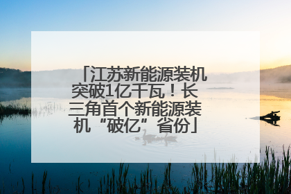 江苏新能源装机突破1亿千瓦！长三角首个新能源装机“破亿”省份
