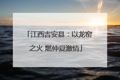 江西吉安县：以龙窑之火 燃仲夏激情