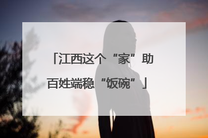 江西这个“家”助百姓端稳“饭碗”