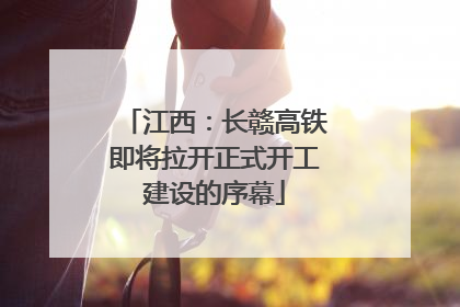 江西：长赣高铁即将拉开正式开工建设的序幕