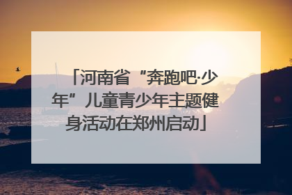 河南省“奔跑吧·少年”儿童青少年主题健身活动在郑州启动