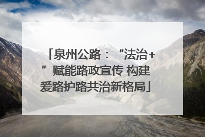 泉州公路：“法治+”赋能路政宣传 构建爱路护路共治新格局
