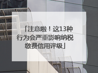 注意啦！这13种行为会严重影响纳税缴费信用评级