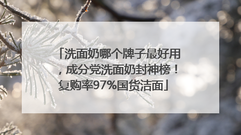 洗面奶哪个牌子最好用，成分党洗面奶封神榜！复购率97%国货洁面