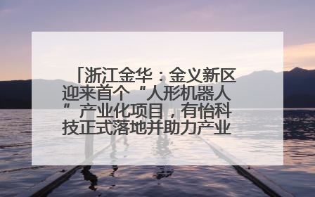 浙江金华：金义新区迎来首个“人形机器人”产业化项目，有怡科技正式落地并助力产业“加速度”
