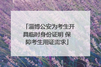 淄博公安为考生开具临时身份证明 保障考生用证需求