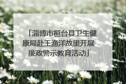 淄博市桓台县卫生健康局赴王渔洋故里开展廉政警示教育活动