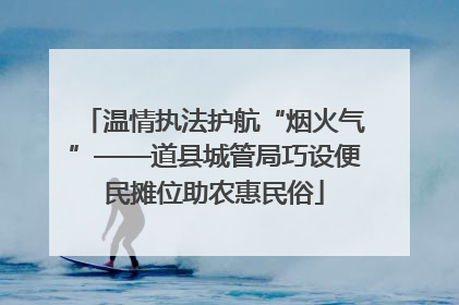 温情执法护航“烟火气”——道县城管局巧设便民摊位助农惠民俗