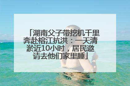 湖南父子带挖机千里奔赴榕江抗洪：一天清淤近10小时，居民邀请去他们家里睡