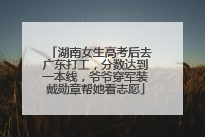 湖南女生高考后去广东打工，分数达到一本线，爷爷穿军装戴勋章帮她看志愿