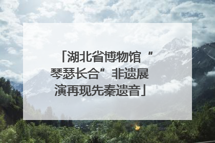 湖北省博物馆“琴瑟长合”非遗展演再现先秦遗音