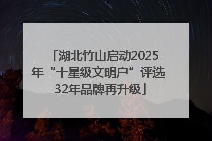 湖北竹山启动2025年“十星级文明户”评选 32年品牌再升级