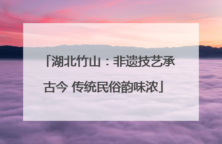 湖北竹山：非遗技艺承古今 传统民俗韵味浓