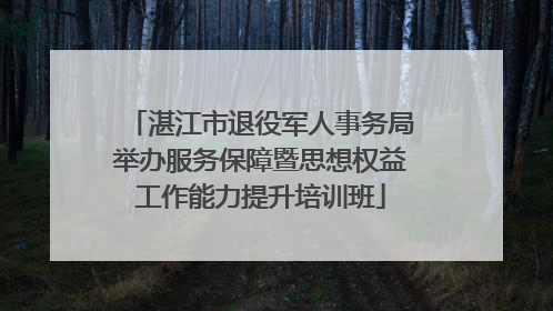 湛江市退役军人事务局举办服务保障暨思想权益工作能力提升培训班