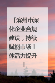 滨州市深化企业合规建设，持续赋能市场主体活力提升