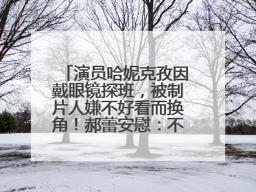 演员哈妮克孜因戴眼镜探班，被制片人嫌不好看而换角！郝蕾安慰：不红就是原罪