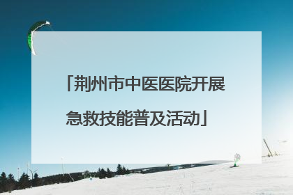 荆州市中医医院开展急救技能普及活动