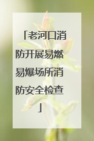 老河口消防开展易燃易爆场所消防安全检查
