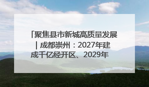 聚焦县市新城高质量发展｜成都崇州：2027年建成千亿经开区、2029年GDP突破750亿元