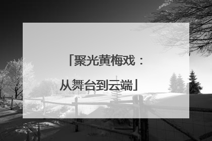 聚光黄梅戏：从舞台到云端