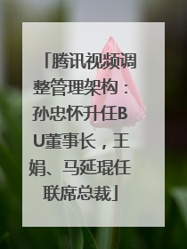腾讯视频调整管理架构：孙忠怀升任BU董事长，王娟、马延琨任联席总裁