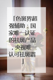色斑界超强辅助：国家唯一认证的祛斑产品，央视唯一认可祛斑霜