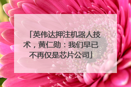 英伟达押注机器人技术，黄仁勋：我们早已不再仅是芯片公司
