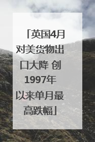 英国4月对美货物出口大降 创1997年以来单月最高跌幅