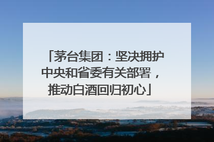 茅台集团：坚决拥护中央和省委有关部署，推动白酒回归初心