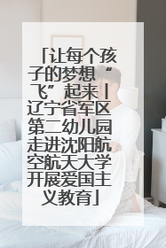 让每个孩子的梦想“飞”起来丨辽宁省军区第二幼儿园走进沈阳航空航天大学开展爱国主义教育