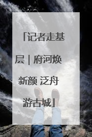 记者走基层｜府河焕新颜 泛舟游古城